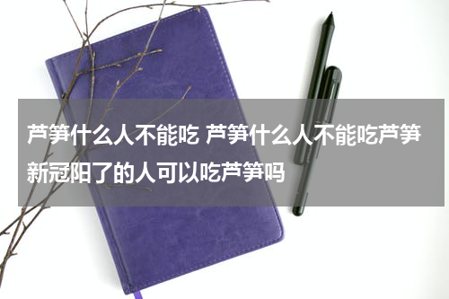 芦笋什么人不能吃 芦笋什么人不能吃芦笋新冠阳了的人可以吃芦笋吗