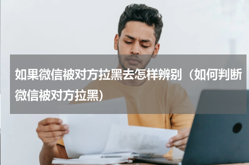 如果微信被对方拉黑去怎样辨别（如何判断微信被对方拉黑）