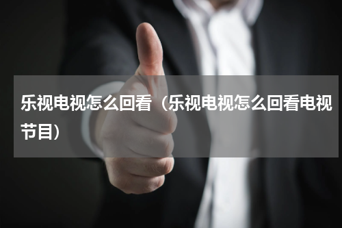 乐视电视怎么回看（乐视电视怎么回看电视节目）