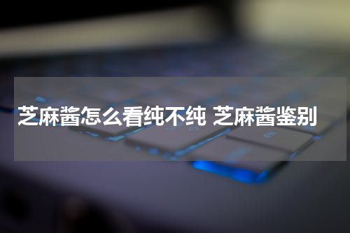 芝麻酱怎么看纯不纯 芝麻酱鉴别