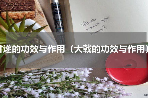 甘遂的功效与作用（大戟的功效与作用）