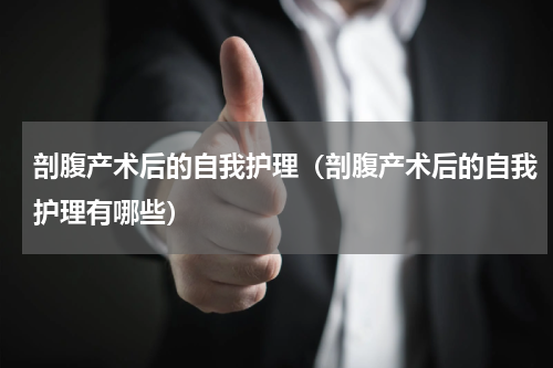 剖腹产术后的自我护理（剖腹产术后的自我护理有哪些）