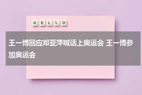 王一博回应邓亚萍喊话上奥运会 王一博参加奥运会
