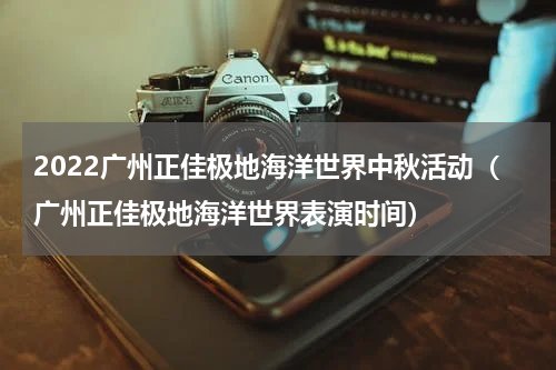 2022广州正佳极地海洋世界中秋活动（广州正佳极地海洋世界表演时间）