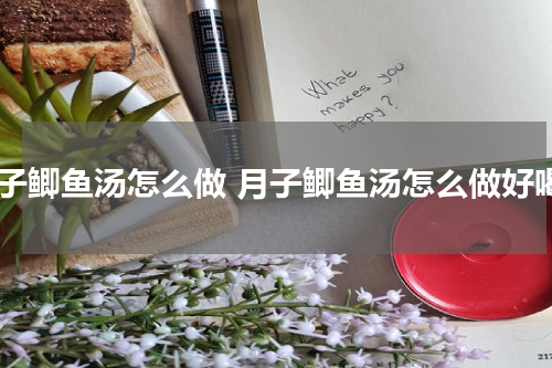 月子鲫鱼汤怎么做 月子鲫鱼汤怎么做好喝