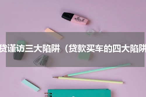 车贷谨访三大陷阱（贷款买车的四大陷阱）