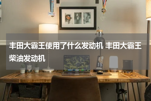 丰田大霸王使用了什么发动机 丰田大霸王柴油发动机