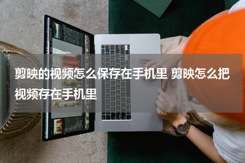 剪映的视频怎么保存在手机里 剪映怎么把视频存在手机里