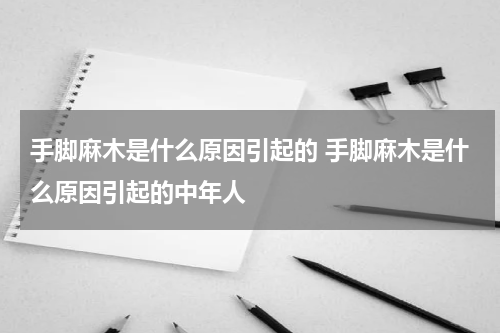 手脚麻木是什么原因引起的 手脚麻木是什么原因引起的中年人