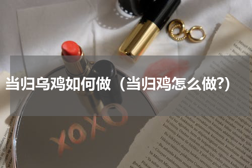 当归乌鸡如何做（当归鸡怎么做?）