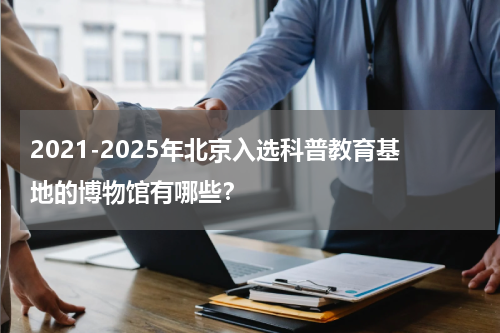 2021-2025年北京入选科普教育基地的博物馆有哪些？