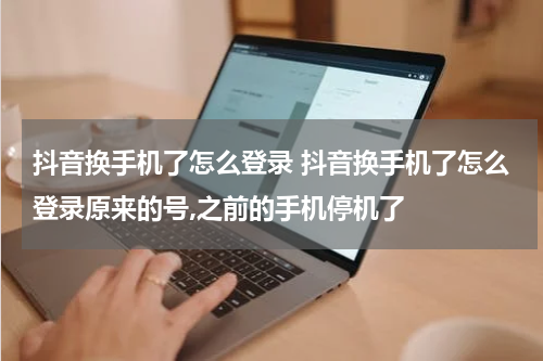 抖音换手机了怎么登录 抖音换手机了怎么登录原来的号,之前的手机停机了