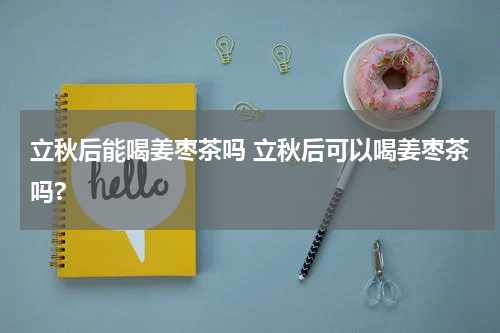 立秋后能喝姜枣茶吗 立秋后可以喝姜枣茶吗?