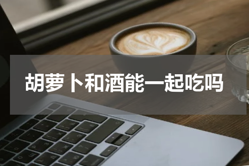 胡萝卜和酒能一起吃吗