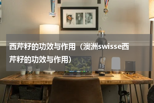 西芹籽的功效与作用（澳洲swisse西芹籽的功效与作用）