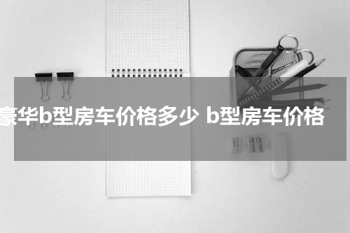 豪华b型房车价格多少 b型房车价格