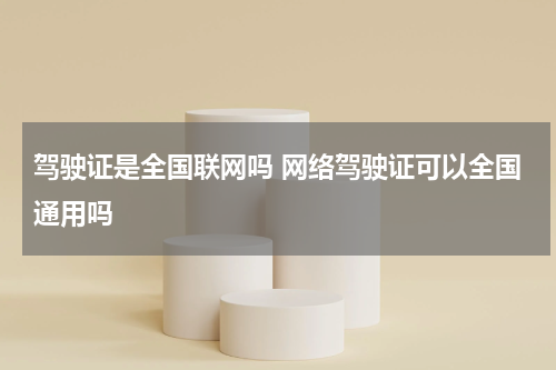 驾驶证是全国联网吗 网络驾驶证可以全国通用吗