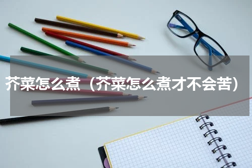 芥菜怎么煮（芥菜怎么煮才不会苦）
