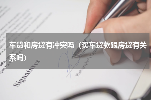 车贷和房贷有冲突吗（买车贷款跟房贷有关系吗）