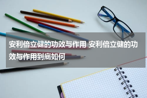 安利倍立健的功效与作用 安利倍立健的功效与作用到底如何