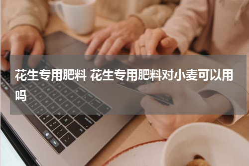 花生专用肥料 花生专用肥料对小麦可以用吗
