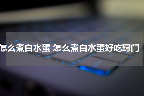 怎么煮白水蛋 怎么煮白水蛋好吃窍门