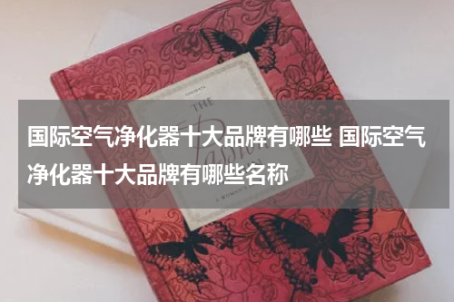 国际空气净化器十大品牌有哪些 国际空气净化器十大品牌有哪些名称