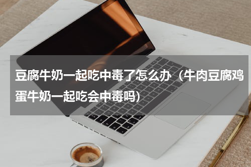 豆腐牛奶一起吃中毒了怎么办（牛肉豆腐鸡蛋牛奶一起吃会中毒吗）