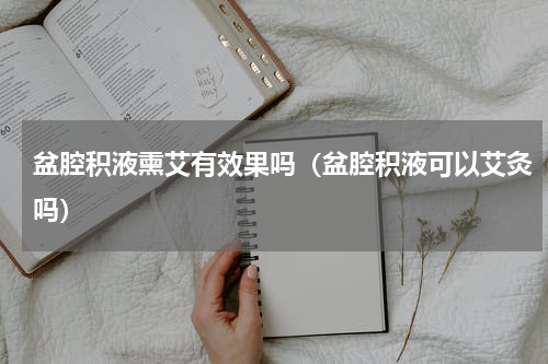 盆腔积液熏艾有效果吗（盆腔积液可以艾灸吗）