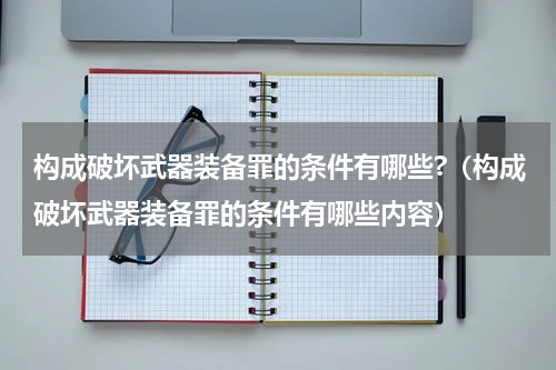 构成破坏武器装备罪的条件有哪些?（构成破坏武器装备罪的条件有哪些内容）