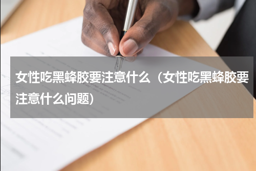 女性吃黑蜂胶要注意什么（女性吃黑蜂胶要注意什么问题）