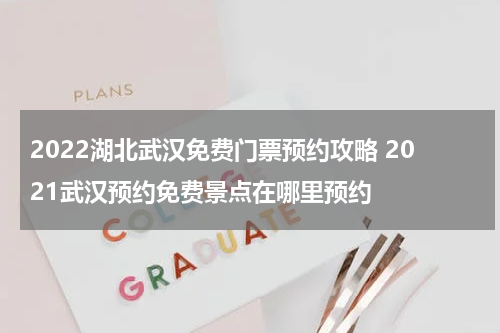 2022湖北武汉免费门票预约攻略 2021武汉预约免费景点在哪里预约