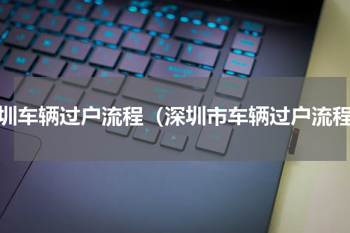 深圳车辆过户流程（深圳市车辆过户流程）