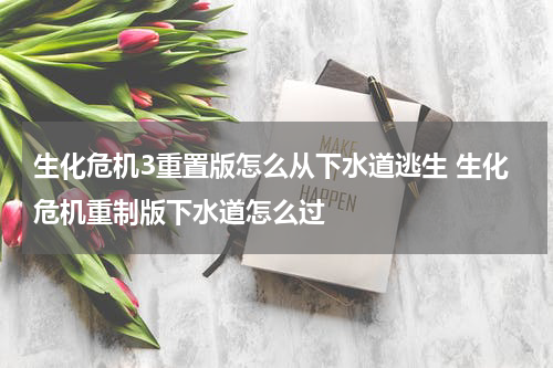 生化危机3重置版怎么从下水道逃生 生化危机重制版下水道怎么过