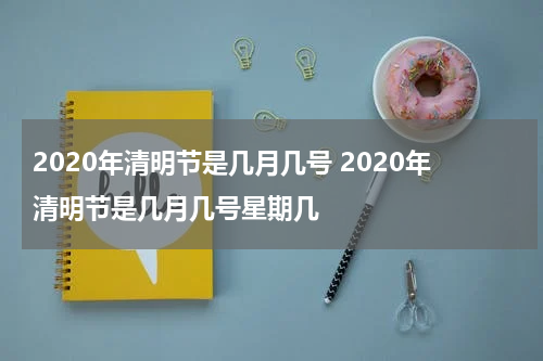 2020年清明节是几月几号 2020年清明节是几月几号星期几