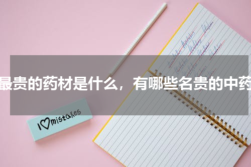 最贵的药材是什么，有哪些名贵的中药