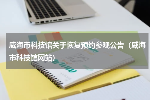 威海市科技馆关于恢复预约参观公告（威海市科技馆网站）