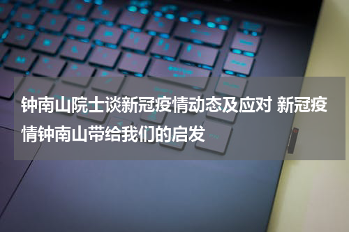钟南山院士谈新冠疫情动态及应对 新冠疫情钟南山带给我们的启发