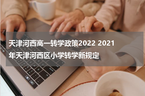 天津河西高一转学政策2022 2021年天津河西区小学转学新规定