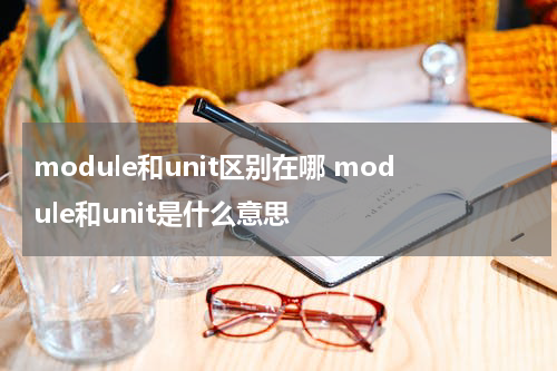 module和unit区别在哪 module和unit是什么意思