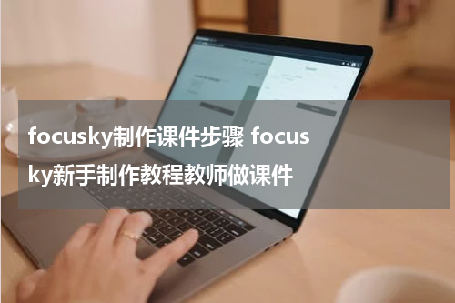 focusky制作课件步骤 focusky新手制作教程教师做课件
