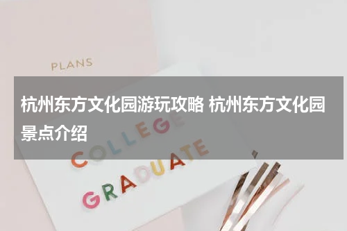 杭州东方文化园游玩攻略 杭州东方文化园景点介绍