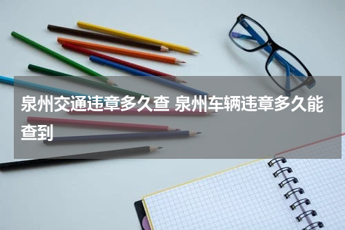 泉州交通违章多久查 泉州车辆违章多久能查到