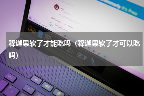释迦果软了才能吃吗（释迦果软了才可以吃吗）