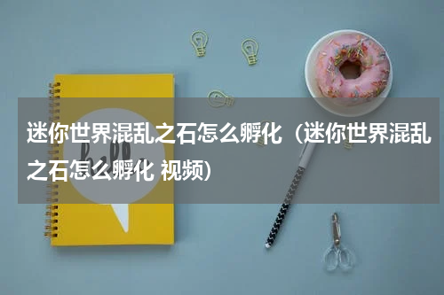 迷你世界混乱之石怎么孵化（迷你世界混乱之石怎么孵化 视频）
