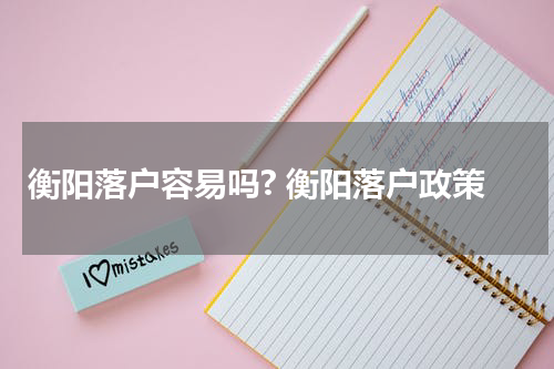 衡阳落户容易吗? 衡阳落户政策