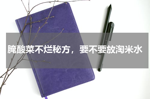 腌酸菜不烂秘方，要不要放淘米水