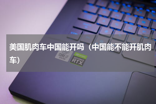 美国肌肉车中国能开吗（中国能不能开肌肉车）