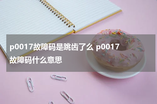 p0017故障码是跳齿了么 p0017故障码什么意思