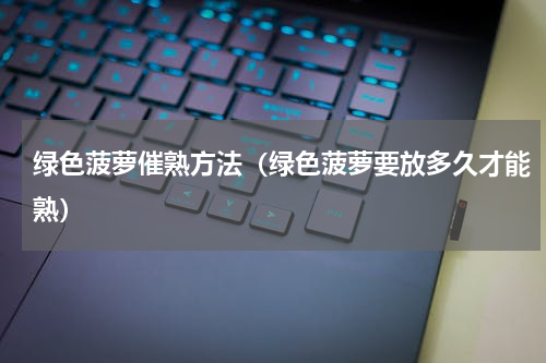 绿色菠萝催熟方法（绿色菠萝要放多久才能熟）